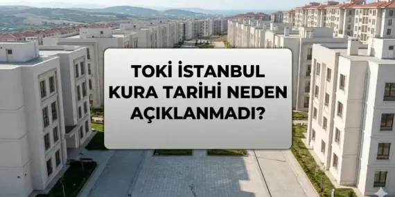 TOKİ İSTANBUL KURA TARİHİ NEDEN DUYURULMADI? TOKİ İstanbul Kura Çekiliş Tarihi Belli Oldu Mu, Ne Zaman?
