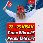 22 Nisan yarım gün mü, öğleden sonra tatil mi? 23 Nisan Ulusal Egemenlik ve Çocuk Bayramı resmi tatil mi?