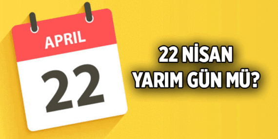 22 Nisan yarın yarım gün mü? 22 Nisan öğleden sonra okullara ve iş yerlerine tatil mi?