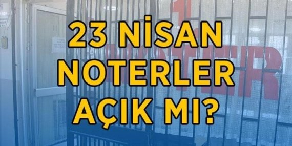 BUGÜN NOTERLER AÇIK MI? 23 Nisan noterler hizmet verecek mi? 23 Nisan noter çalışma saatleri