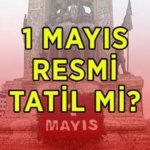 1 MAYIS RESMİ TATİL Mİ? 1 Mayıs Emek ve Dayanışma Günü hangi güne denk geliyor? 1 Mayıs'ta okullar tatil mi?