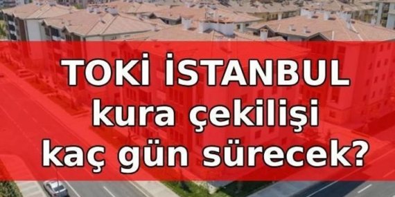 TOKİ İSTANBUL KURA KAÇ GÜN SÜRECEK? TOKİ İstanbul engelli, emekli, genç, 3 çocuklu ve diğer kategorisi kura çekilişi ne zaman?