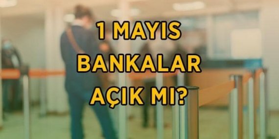 1 MAYIS BANKALAR AÇIK MI, KAPALI MI? 1 Mayıs Emek ve Dayanışma günü bankalar hizmet verecek mi?