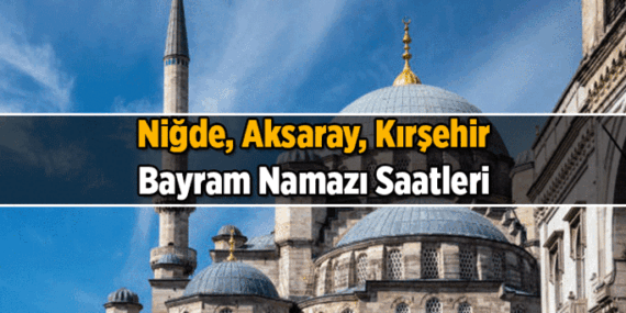 DİYANET AÇIKLADI: Niğde, Aksaray, Kırşehir’de bayram namazı saat kaçta kılınacak? 2026 Niğde, Aksaray, Kırşehir’ın Kurban Bayramı namaz vakitleri